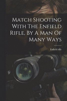 Match Shooting With The Enfield Rifle, By A Man Of Many Ways