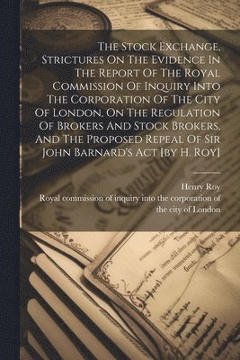 Henry Roy, Royal Commission of Inquiry Into the Co - Stock Exchange, Strictures On The Evidence In The Report Of The Royal Commission Of Inquiry Into The Corporation Of The City Of London, On The Regulation Of Brokers And Stock Brokers, And The Proposed Repeal Of Sir John Barnard's Act [by H. Roy], Häftad