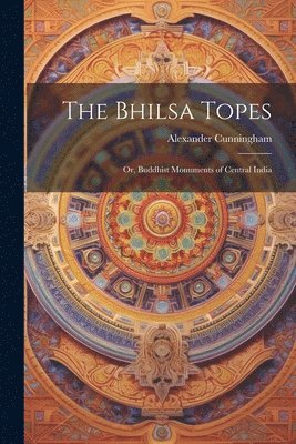 Alexander Cunningham - Bhilsa Topes; or, Buddhist Monuments of Central India, Häftad