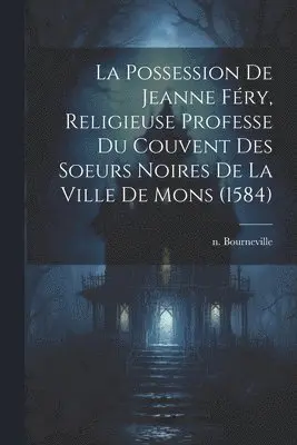 Possession De Jeanne Féry, Religieuse Professe Du Couvent Des Soeurs Noires De La Ville De Mons (1584)