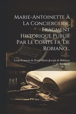 Marie-antoinette À La Conciergerie, Fragment Historique Publié Par Le Comte Fr. De Robiano...