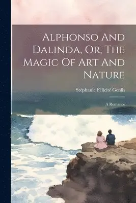 Stéphanie Félicité Genlis (Comtesse D - Alphonso And Dalinda, Or, The Magic Of Art And Nature, Häftad. Tillgänglighet: Lägg i varukorg
