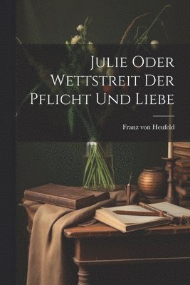 Franz Von Heufeld - Julie Oder Wettstreit Der Pflicht Und Liebe, Häftad