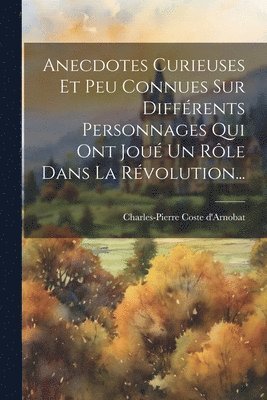 Charles-Pierre Coste D'Arnobat - Anecdotes Curieuses Et Peu Connues Sur Différents Personnages Qui Ont Joué Un Rôle Dans La Révolution..., Häftad