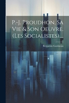 Benjamin Gastineau - P.-j. Proudhon, Sa Vie & Son Oeuvre. (les Socialistes)...., Häftad