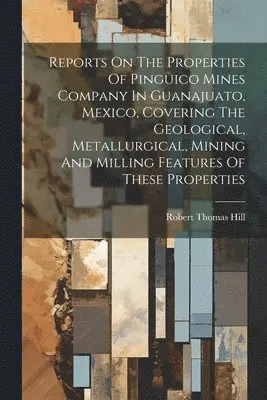 Robert Thomas Hill - Reports On The Properties Of Pinguico Mines Company In Guanajuato, Mexico, Covering The Geological, Metallurgical, Mining And Milling Features Of These Properties, Häftad. Tillgänglighet: Lägg i varukorg