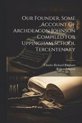Our Founder, Some Account Of Archdeacon Johnson Compiled For Uppingham School Tercentenary
