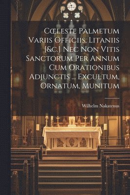 Wilhelm Nakatenus - Coeleste Palmetum Variis Officiis, Litaniis [&c.] Nec Non Vitis Sanctorum Per Annum Cum Orationibus Adjunctis ... Excultum, Ornatum, Munitum, Häftad. Tillgänglighet: Lägg i varukorg