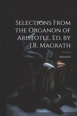 Aristoteles - Selections From the Organon of Aristotle, Ed. by J.R. Magrath, Häftad