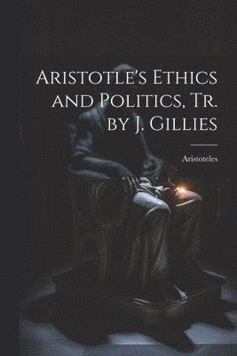 Aristoteles - Aristotle's Ethics and Politics, Tr. by J. Gillies, Häftad
