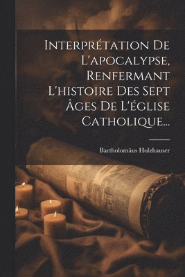 Bartholomäus Holzhauser - Interprétation De L'apocalypse, Renfermant L'histoire Des Sept Âges De L'église Catholique..., Häftad