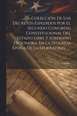 Colección De Los Decretos Espedidos Por El Segundo Congreso Constitucional Del Estado Libre Y Soberano De Sonora, En La Segunda Época De La Federación ......