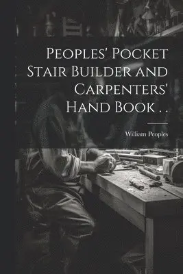 Peoples' Pocket Stair Builder and Carpenters' Hand Book . .