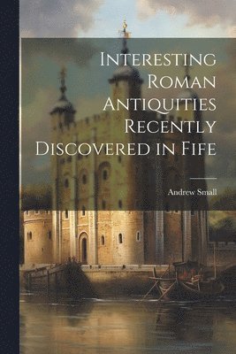 Andrew Small - Interesting Roman Antiquities Recently Discovered in Fife, Häftad. Tillgänglighet: Lägg i varukorg