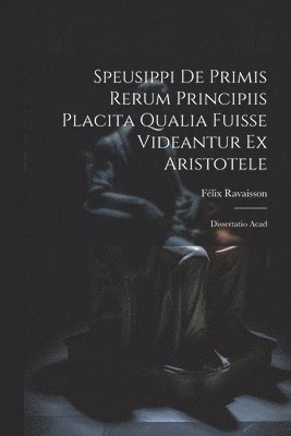 Félix Ravaisson - Speusippi de Primis Rerum Principiis Placita Qualia Fuisse Videantur ex Aristotele, Häftad