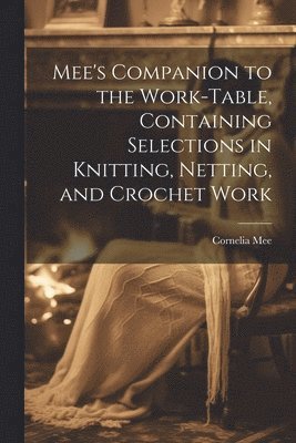 Cornelia Mee - Mee's Companion to the Work-Table, Containing Selections in Knitting, Netting, and Crochet Work, Häftad. Tillgänglighet: Lägg i varukorg