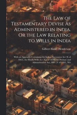 Law of Testamentary Devise As Administered in India. Or the Law Relating to Wills in India