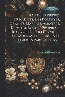 Cyprien Prosper Brard - Traité Des Pierres Précieuses, Des Porphyes, Granits, Marbres, Albatres, Et Autre Roches Propres a Recevoir Le Poli Et Orner Les Monuments Publics Et Edifices Particuliers ..., Häftad. Tillgänglighet: Lägg i varukorg