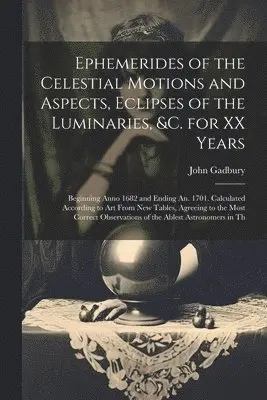 Ephemerides of the Celestial Motions and Aspects, Eclipses of the Luminaries, &c. for XX Years