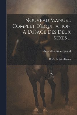 Nouveau Manuel Complet D'équitation À L'usage Des Deux Sexes ...: Ornée De Jolies Figures