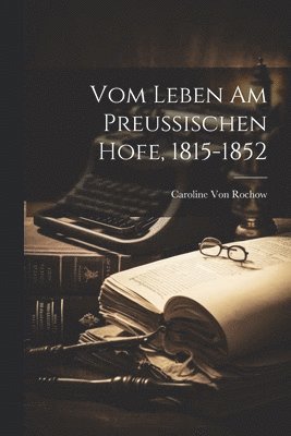 Vom Leben Am Preussischen Hofe, 1815-1852