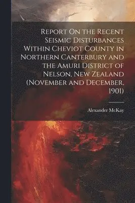 Report On the Recent Seismic Disturbances Within Cheviot County in Northern Canterbury and the Amuri District of Nelson, New Zealand (November and December, 1901)
