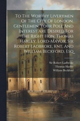 Thomas Harley, William Beckford, Robert Ladbroke - To The Worthy Liverymen Of The City Of London. Gentlemen, Your Poll And Interest Are Desired For The Right Hon. Thomas Harley, Lord-mayor, Sir Robert Ladbroke, Knt. And William Beckford, Esq, Häftad. Tillgänglighet: Lägg i varukorg