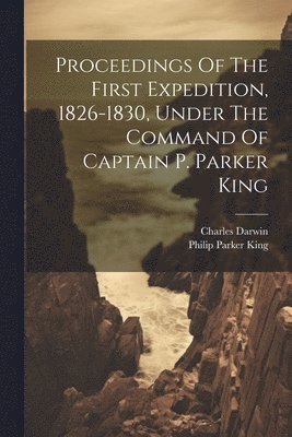 Philip Parker King, Charles Darwin - Proceedings Of The First Expedition, 1826-1830, Under The Command Of Captain P. Parker King, Häftad