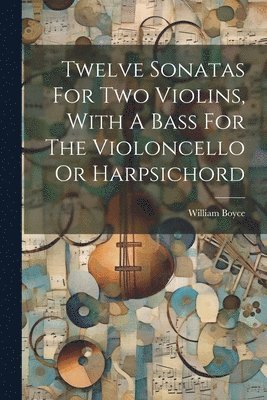 William Boyce - Twelve Sonatas For Two Violins, With A Bass For The Violoncello Or Harpsichord, Häftad