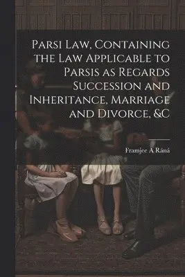 Parsi Law, Containing the Law Applicable to Parsis as Regards Succession and Inheritance, Marriage and Divorce, &c