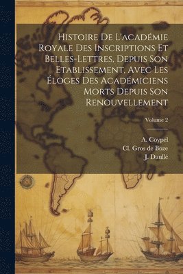 J Daullé, A Coypel, CL Gros de Boze - Histoire De L'académie Royale Des Inscriptions Et Belles-lettres, Depuis Son Etablissement, Avec Les Éloges Des Académiciens Morts Depuis Son Renouvellement; Volume 2, Häftad