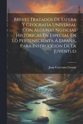 Breves Tratados De Esfera Y Geografía Universal Con Algunas Noticias Históricas En Especial En Lo Pertenecienta Á España, Para Instrucción De La Juventud