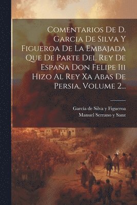 García de Silva Y Figueroa, Manuel Serrano Y Sanz - Comentarios De D. Garcia De Silva Y Figueroa De La Embajada Que De Parte Del Rey De España Don Felipe Iii Hizo Al Rey Xa Abas De Persia, Volume 2..., Häftad