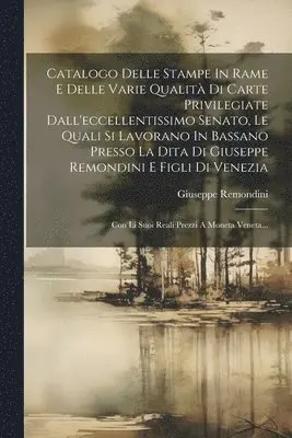 Catalogo Delle Stampe In Rame E Delle Varie Qualità Di Carte Privilegiate Dall'eccellentissimo Senato, Le Quali Si Lavorano In Bassano Presso La Dita Di Giuseppe Remondini E Figli Di Venezia