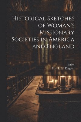 Isabel, Mrs L H Daggett - Historical Sketches of Woman's Missionary Societies in America and England, Häftad