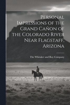 The Whitaker and Ray Company - Personal Impressions of the Grand Cañon of the Colorado River Near Flagstaff, Arizona, Häftad