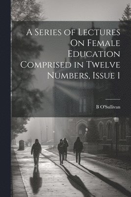 B O'Sullivan - Series of Lectures On Female Education Comprised in Twelve Numbers, Issue 1, Häftad. Tillgänglighet: Lägg i varukorg