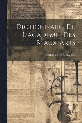 Académie Des Beaux-Arts - Dictionnaire De L'académie Des Beaux-Arts, Häftad