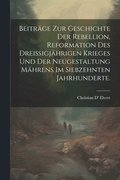 Beitrge zur Geschichte der Rebellion, Reformation des dreiigjhrigen Krieges und der Neugestaltung Mhrens im siebzehnten Jahrhunderte.