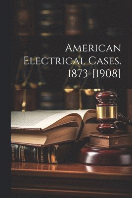 American Electrical Cases. 1873-[1908]