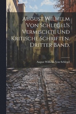 August Wilhelm Von Schlegel - August Wilhelm von Schlegel's vermischte und kritische Schriften. Dritter Band., Häftad