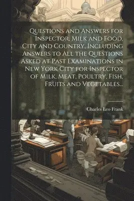 Questions and Answers for Inspector, Milk and Food, City and Country, Including Answers to all the Questions Asked at Past Examinations in New York City for Inspector of Milk, Meat, Poultry, Fish, Fruits and Vegetables...