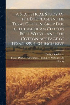 Dwight Sanderson, Insurance Texas Dept of Agriculture - Statistical Study of the Decrease in the Texas Cotton Crop due to the Mexican Cotton Boll Weevil and the Cotton Acreage of Texas 1899-1904 Inclusive, Häftad