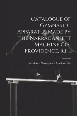 Catalogue of Gymnastic Apparatus Made by the Narragansett Machine Co., Providence, R.I. ..