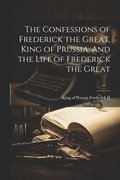 The Confessions of Frederick the Great, King of Prussia. And the Life of Frederick the Great