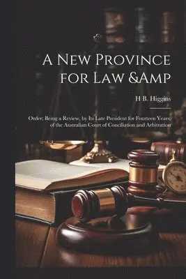 new Province for law & Order; Being a Review, by its Late President for Fourteen Years, of the Australian Court of Conciliation and Arbitration
