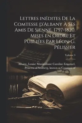 Lettres inédites de la comtesse d'Albany à ses amis de Sienne, 1797-1820. Mises en ordre et publiées par Léon-G. Pélissier; Volume 3