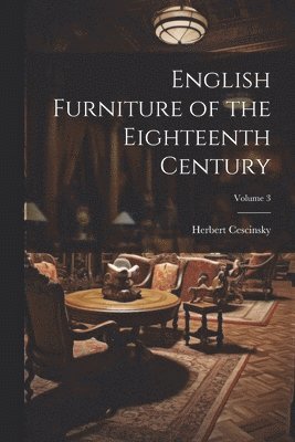 Herbert Cescinsky - English Furniture of the Eighteenth Century; Volume 3, Häftad