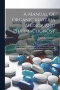 A Manual of Organic Materia Medica and Pharmacognosy; an Introduction to the Study of the Vegetable Kingdom and the Vegetable and Animal Drugs (with Syllabus of Inorganic Remedial Agents) Comprising