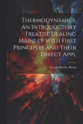 George Hartley Bryan - Thermodynamics. An Introductory Treatise Dealing Mainley With First Principles and Their Direct Appl, Häftad